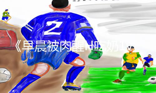 《早晨被肉醒H吃奶1v1》手游攻略：下载APP，轻松get胜利技巧！